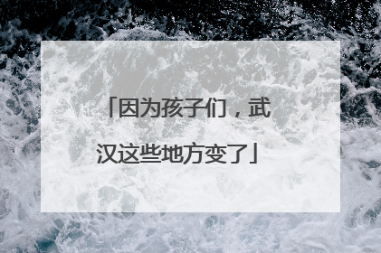 因为孩子们，武汉这些地方变了